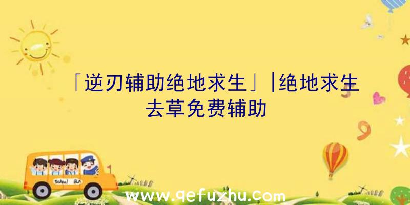 「逆刃辅助绝地求生」|绝地求生去草免费辅助